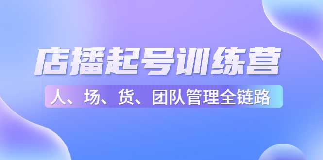店播起号训练营：帮助更多直播新人快速开启和度过起号阶段（16节）-网创资源大全