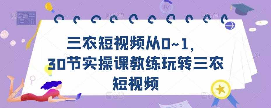 图片[1]-三农短视频从0~1，​30节实操课教练玩转三农短视频-网创资源大全