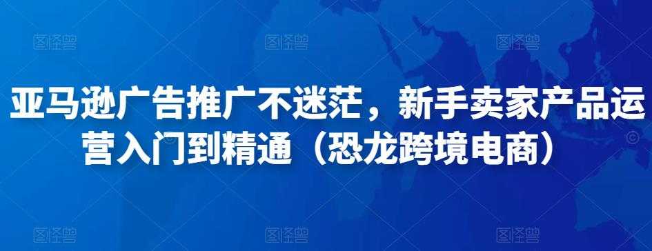 图片[1]-亚马逊广告推广不迷茫，新手卖家产品运营入门到精通（恐龙跨境电商）-网创资源大全