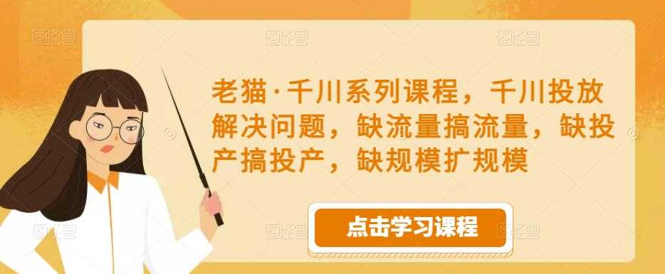 图片[1]-老猫·千川系列课程，千川投放解决问题，缺流量搞流量，缺投产搞投产，缺规模扩规模-网创资源大全