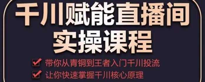 千川赋能直播间实操课程，带你从青铜到王者的入门千川投流，让你快速掌握千川核心原理-网创资源大全