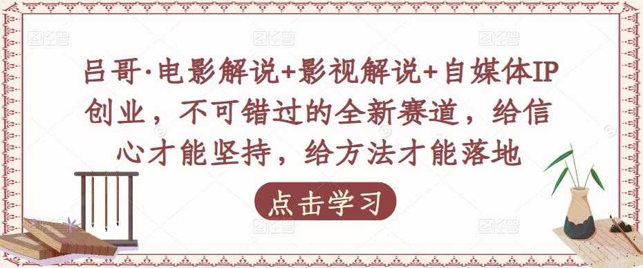 吕哥·电影解说+影视解说+自媒体IP创业，不可错过的全新赛道，给信心才能坚持，给方法才能落地-网创资源大全
