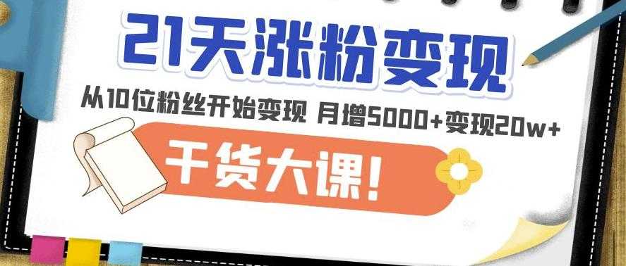 21天精准涨粉变现干货大课：从10位粉丝开始变现月增5000+变现20w+-网创资源大全