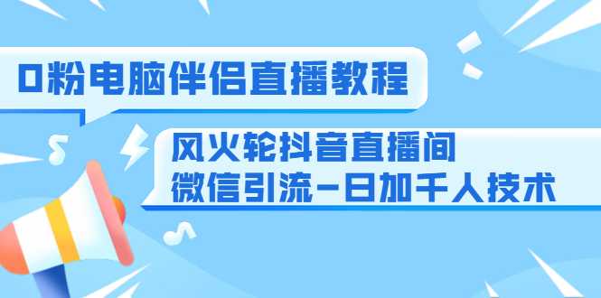 图片[1]-0粉电脑伴侣直播教程+风火轮抖音直播间微信引流-日加千人技术（两节视频）-网创资源大全