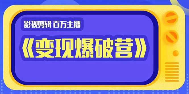 百万主播影视剪辑《影视变现爆破营》揭秘影视号6大维度，边学边变现-网创资源大全