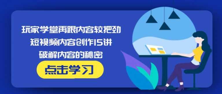 玩家学堂再跟内容较把劲·短视频内容创作15讲,破解内容的秘密-网创资源大全