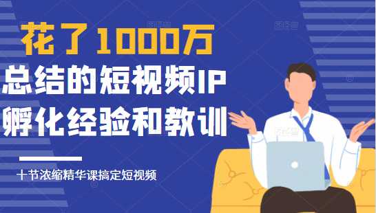 花了1000万总结出来的短视频IP孵化经验和教训，10堂浓缩精华课助你搞定短视频-网创资源大全