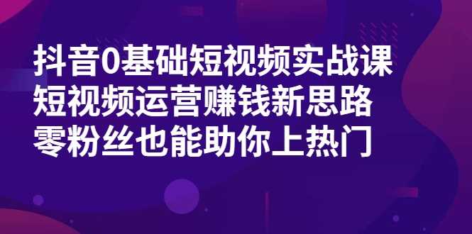 图片[1]-抖音0基础短视频实战课，短视频运营赚钱新思路，零粉丝也能助你上热门-网创资源大全
