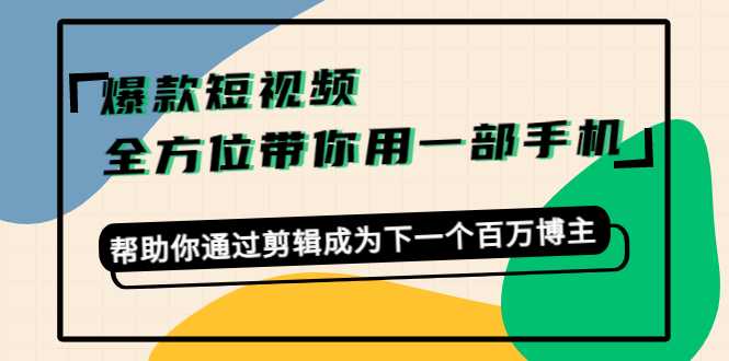 爆款短视频，全方位带你用一部手机，帮助你通过剪辑成为下一个百万博主-网创资源大全