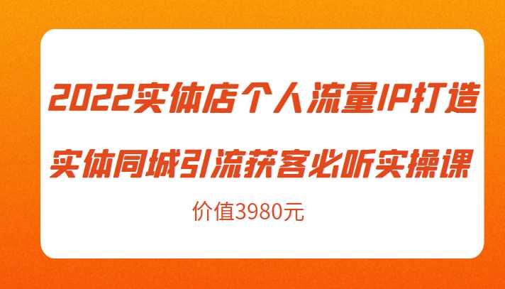 2022实体店个人流量IP打造实体同城引流获客必听实操课，61节完整版（价值3980元）-网创资源大全