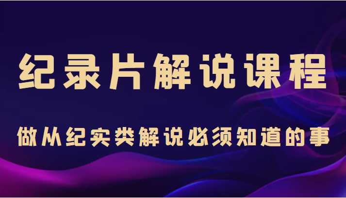 纪录片解说课程，做从纪实类解说必须知道的事（价值499元）-网创资源大全