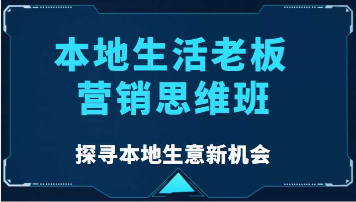 本地生活老板营销思维班，探寻本地生意新机会（餐饮|酒旅服务|美业|生活娱乐）-网创资源大全