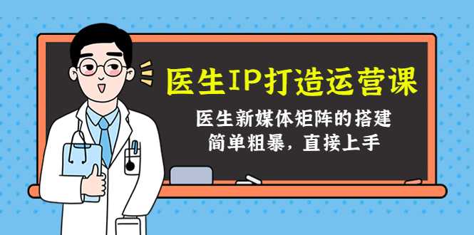 医生IP打造运营课，医生新媒体矩阵的搭建，简单粗暴，直接上手-网创资源大全