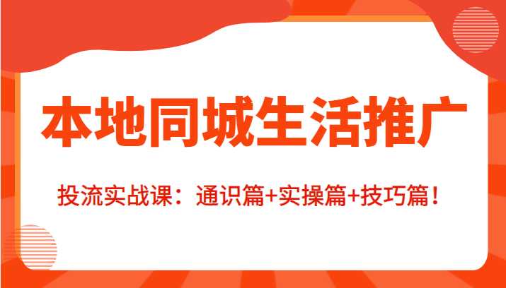 本地同城生活推广投流实战课：通识篇+实操篇+技巧篇！-网创资源大全