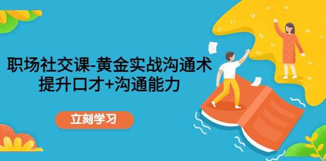 职场社交课：黄金实战沟通术，提升口才+沟通能力-网创资源大全