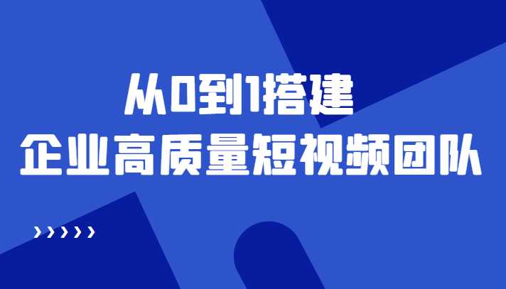 图片[1]-老板必学12节课，教你从0到1搭建企业高质量短视频团队，解决你的搭建难题-网创资源大全