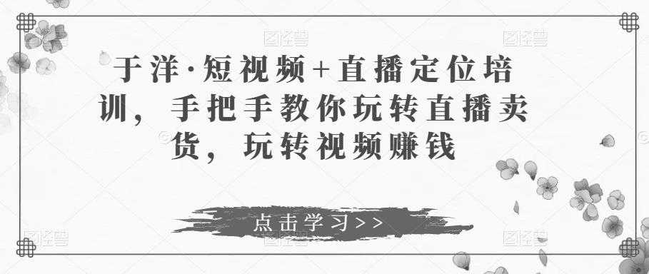 图片[1]-于洋·短视频+直播定位培训，手把手教你玩转直播卖货，玩转视频赚钱-网创资源大全