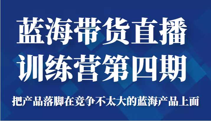 蓝海带货直播训练营第四期，把产品落脚在竞争不太大的蓝海产品上面（价值4980元）-网创资源大全