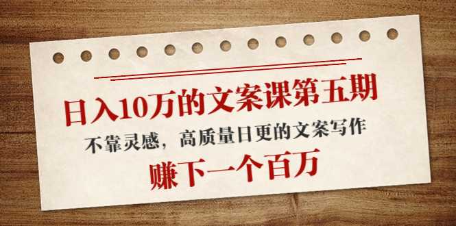 日入10万的文案课第五期， 不靠灵感，高质量日更的文案写作，赚下一个百万-网创资源大全