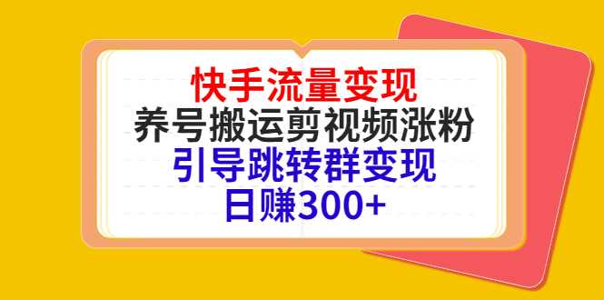 快手流量变现，养号搬运剪视频涨粉，引导跳转群变现日赚300+-网创资源大全