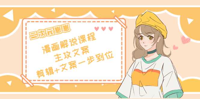 二次元·漫画解说课程——主攻文案，剪辑+文案一步到位（价值599元）-网创资源大全