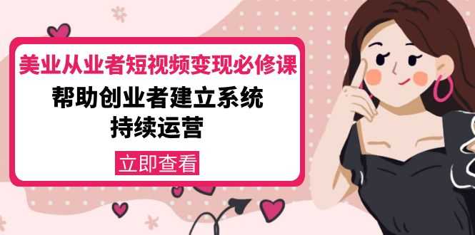 美业从业者短视频变现必修课：帮助创业者建立系统持续运营-价值3990元-网创资源大全