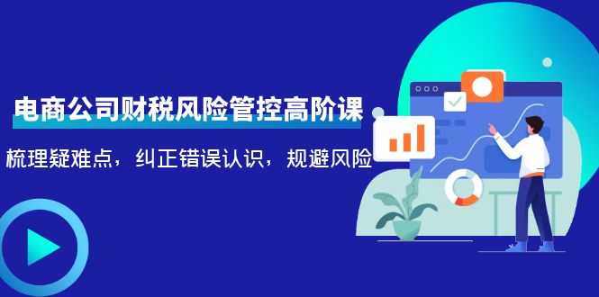 电商公司财税风险管控高阶课，梳理疑难点，纠正错误认识，规避风险-网创资源大全