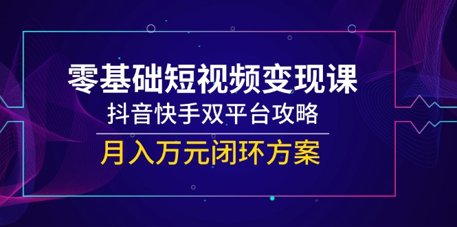 零基础短视频变现课，抖音和快手双平台攻略大全，月入万余元闭环控制计划方案-网创资源大全