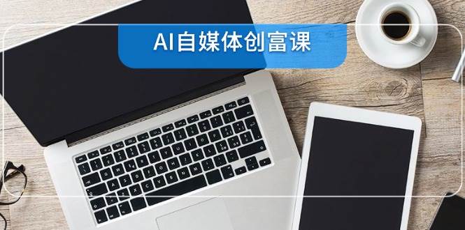 AI自媒体平台财富课，账户准备到直播卖货，零基础22项专业技能速学-网创资源大全