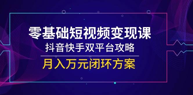 零基础短视频变现课，抖音和快手双平台攻略大全，月入万余元闭环控制计划方案-网创资源大全