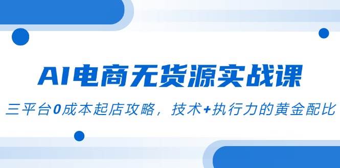 AI电商无货源实战演练课，三平台0成本费出单攻略大全，技术性 执行力的金子配制-网创资源大全