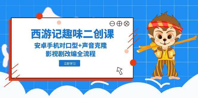 西游记原著趣味性二创课，安卓机配声 声音克隆，影视作品改写全过程-网创资源大全