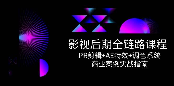 视频后期制作全链路营销课程内容，PR视频剪辑 AE动画特效 上色系统软件，商业案例实战演练手册-网创资源大全