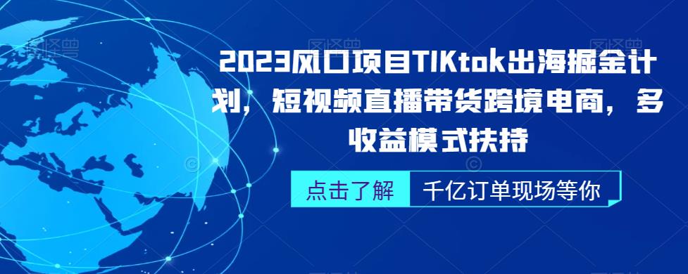 2023风口项目TikTok出海掘金计划，短视频直播带货跨境电商，多收益模式扶持-网创资源大全