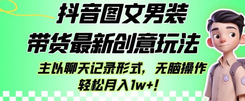 抖音图文男装带货最新创意玩法，主以聊天记录形式，无脑操作轻松月入1w+【揭秘】-网创资源大全