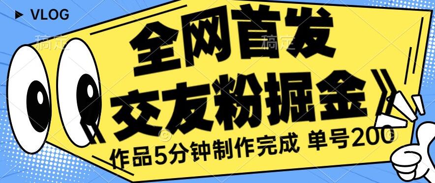 全网首发《交友粉掘金》单号一天躺赚200+作品5分钟制作完成，【揭秘】-网创资源大全