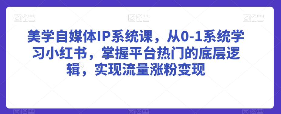 美学自媒体IP系统课，从0-1系统学习小红书，掌握平台热门的底层逻辑，实现流量涨粉变现-网创资源大全