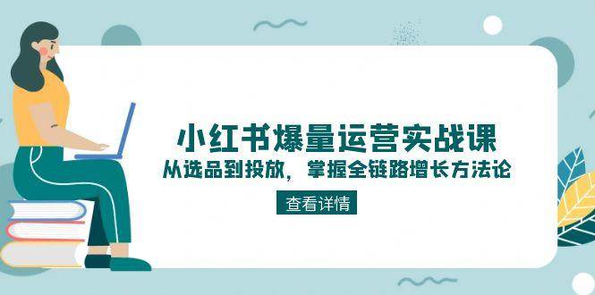 解锁小红书爆量密码：实战课程教你选品、内容与投放全链路增长技巧-网创资源大全