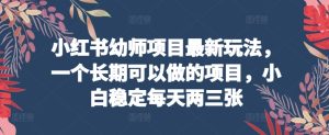 小红书幼师项目最新玩法，一个长期可以做的项目，小白稳定每天两三张-网创资源大全