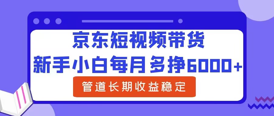 新手小白每月多挣6000+京东短视频带货，可管道长期稳定收益-网创资源大全