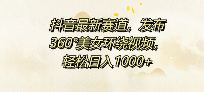 抖音最新赛道，发布360°美女环绕视频，轻松日入1k-网创资源大全