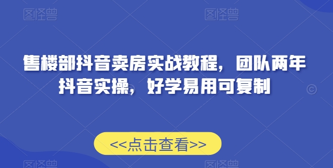 售楼部抖音卖房实战教程，团队两年抖音实操，好学易用可复制-网创资源大全
