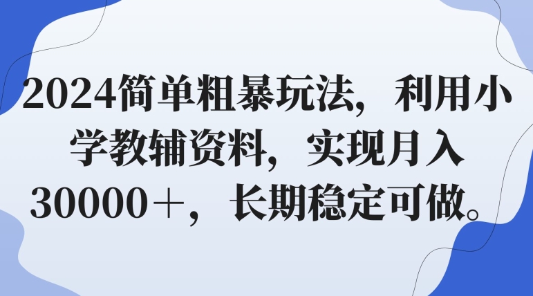 2024简单粗暴玩法，利用小学教辅资料，实现月入30000＋，长期稳定可做-网创资源大全