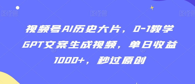 视频号AI历史大片，0-1教学GPT文案生成视频，单日收益1000+，秒过原创【揭秘】-网创资源大全