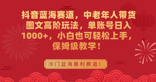 抖音蓝海赛道，中老年人带货图文高阶玩法，单账号日入1000+，小白也可轻松上手，保姆级教学【揭秘】-网创资源大全