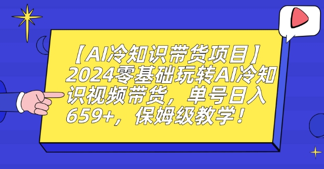 【AI冷知识带货项目】2024零基础玩转AI冷知识视频带货，单号日入659+，保姆级教学【揭秘】-网创资源大全