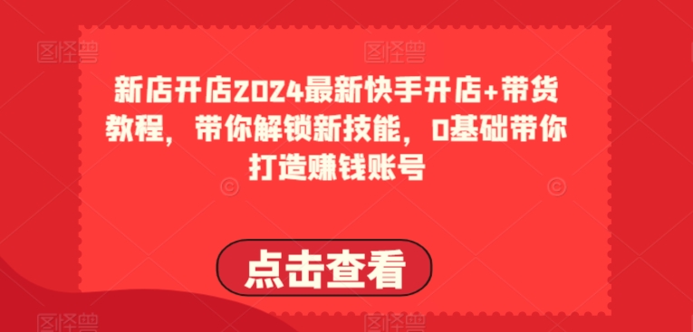 2024全新快手开店 卖货实例教程，陪你解锁新技能，0基本陪你打造出挣钱账户-网创资源大全