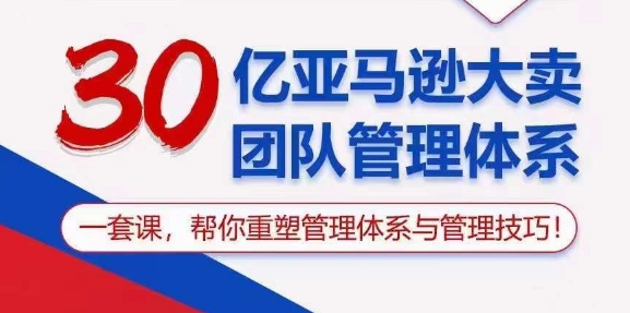 30亿亚马逊平台热销精英团队管理模式，一套课，替你重构管理模式与管理技能-网创资源大全