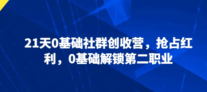 21天0基本社群营销增收营，占领收益，0基本开启第二职业-网创资源大全