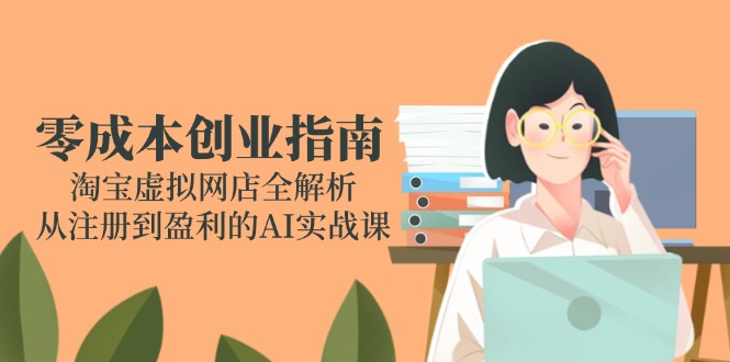 零成本创业手册：淘宝网虚拟网店全面解析，从注册到获利的AI实战演练课-网创资源大全